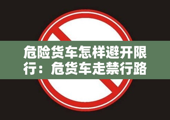 危险货车怎样避开限行：危货车走禁行路怎么处理