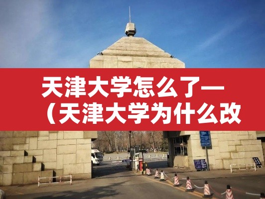 天津大学怎么了—（天津大学为什么改名）