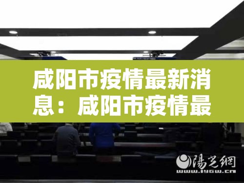 咸阳市疫情最新消息：咸阳市疫情最新政策