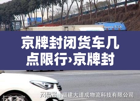 京牌封闭货车几点限行›京牌封闭货车可以上五环吗