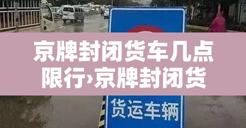 京牌封闭货车几点限行›京牌封闭货车可以上五环吗