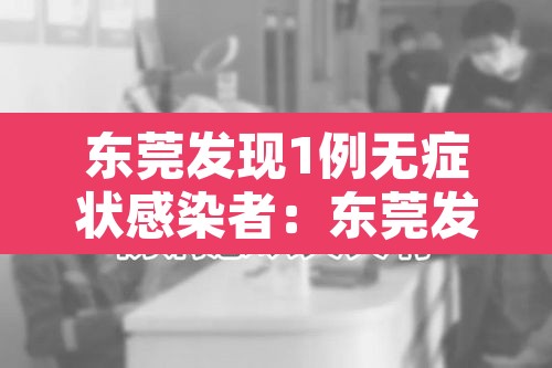 东莞发现1例无症状感染者：东莞发现1例无症状感染者是哪里的