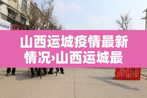 山西运城疫情最新情况›山西运城最新疫情最新消息2月10日