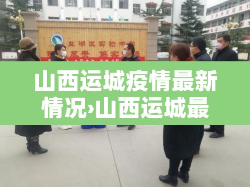 山西运城疫情最新情况›山西运城最新疫情最新消息2月10日