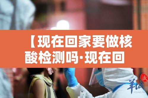 【现在回家要做核酸检测吗·现在回家是否要做核酸检测】