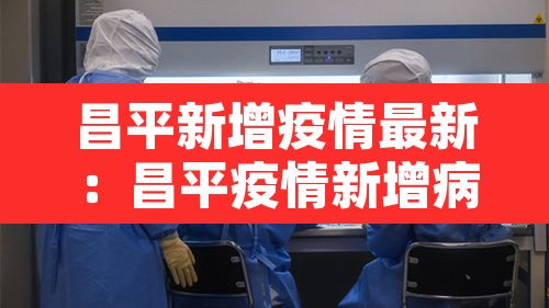 昌平新增疫情最新：昌平疫情新增病例
