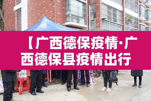 【广西德保疫情·广西德保县疫情出行管制】 【广西德保疫情·广西德保县疫情出行管制】