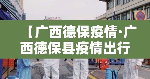 【广西德保疫情·广西德保县疫情出行管制】