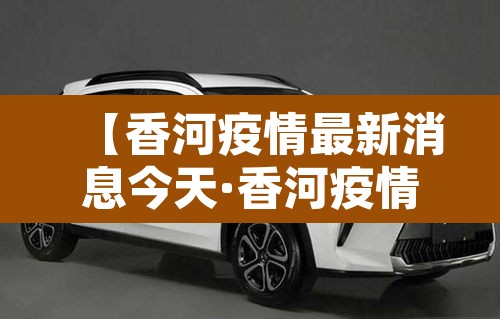 【香河疫情最新消息今天·香河疫情最新消息今天封城了】