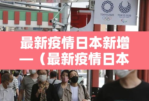 最新疫情日本新增—（最新疫情日本新增数据）