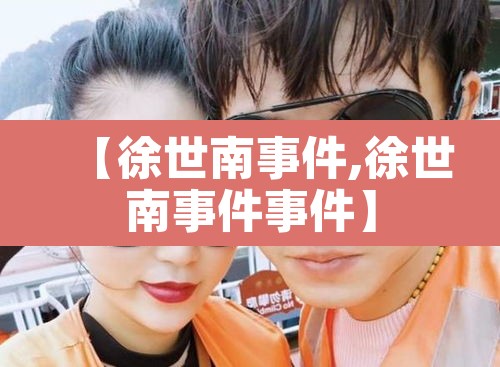 【徐世南事件,徐世南事件事件】 【徐世南事件,徐世南事件事件】