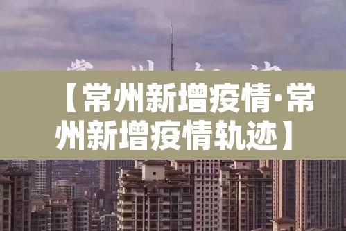 【常州新增疫情·常州新增疫情轨迹】
