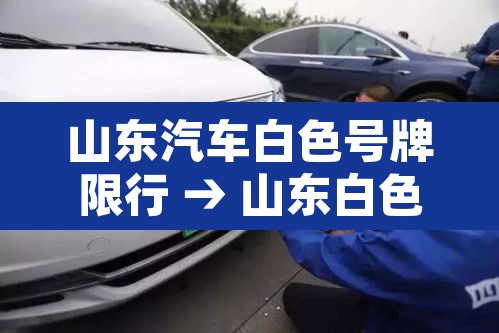 山东汽车白色号牌限行 → 山东白色车牌什么时候开始 山东汽车白色号牌限行 → 山东白色车牌什么时候开始