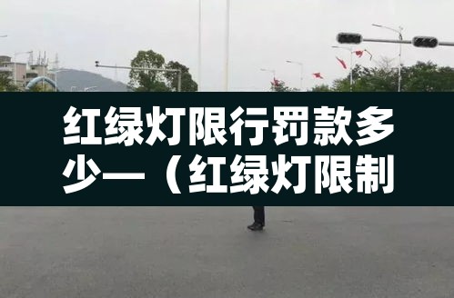 红绿灯限行罚款多少—(红绿灯限制) 红绿灯限行罚款多少—(红绿灯限制)