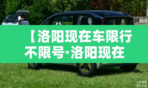 【洛阳现在车限行不限号·洛阳现在还限行】