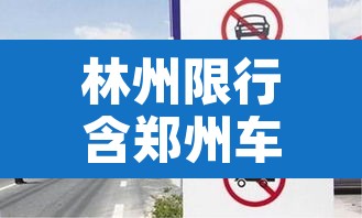 林州限行含郑州车牌吗—（林州限行含郑州车牌吗今天）