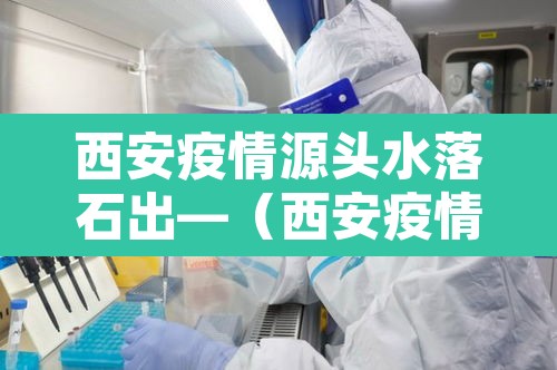 西安疫情源头水落石出—（西安疫情来自哪里）