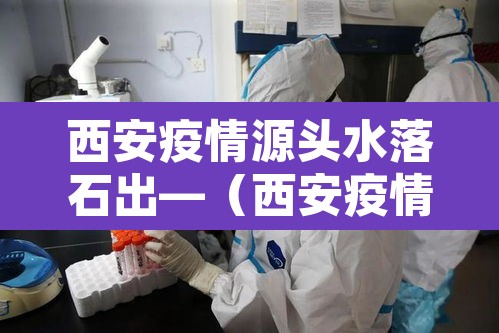 西安疫情源头水落石出—（西安疫情来自哪里）