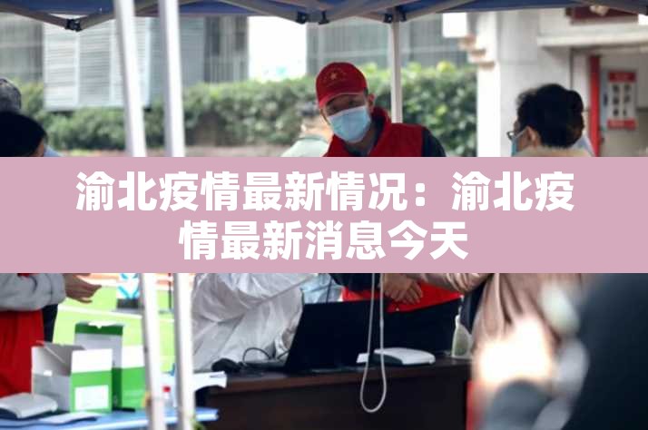渝北疫情最新情况:渝北疫情最新消息今天 渝北疫情最新情况:渝北疫情最新消息今天