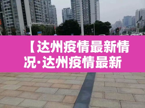 【达州疫情最新情况·达州疫情最新消息今天这一例来自哪里?】 【达州疫情最新情况·达州疫情最新消息今天这一例来自哪里?】