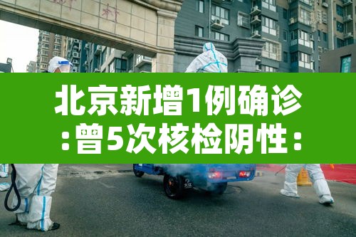 北京新增1例确诊:曾5次核检阴性:北京新增一列感染着 北京新增1例确诊:曾5次核检阴性:北京新增一列感染着