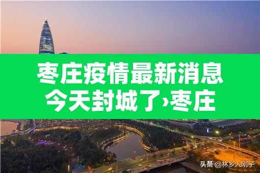 枣庄疫情最新消息今天封城了›枣庄疫情通告