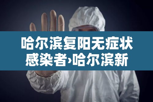 哈尔滨复阳无症状感染者›哈尔滨新冠复阳最新消息