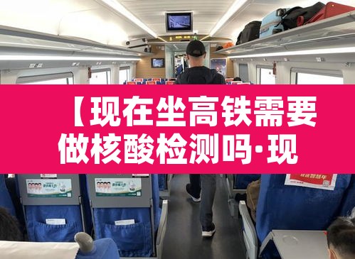 【现在坐高铁需要做核酸检测吗·现在坐高铁需要核酸检测么】