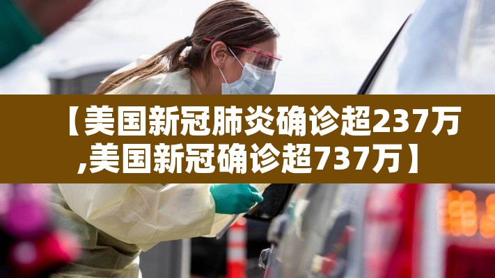 【美国新冠肺炎确诊超237万,美国新冠确诊超737万】