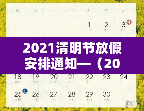 2021清明节放假安排通知—(2021年清明节放假通知版本) 2021清明节放假安排通知—(2021年清明节放假通知版本)