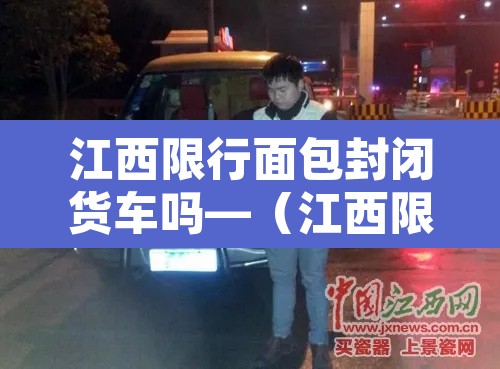江西限行面包封闭货车吗—（江西限制国五车了吗）