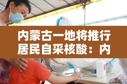 内蒙古一地将推行居民自采核酸：内蒙古一地将推行居民自采核酸检测