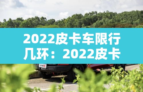 2022皮卡车限行几环：2022皮卡车限行几环以内