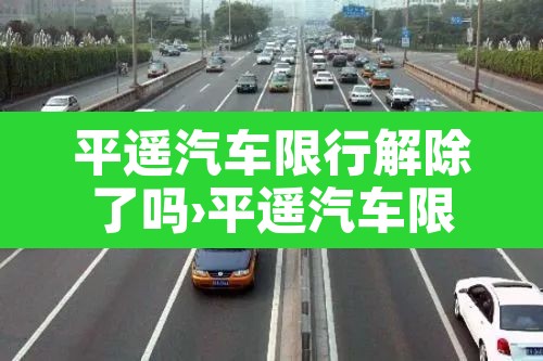平遥汽车限行解除了吗›平遥汽车限行解除了吗今天