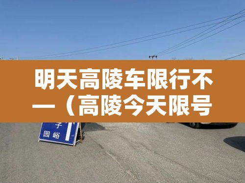 明天高陵车限行不—（高陵今天限号吗）