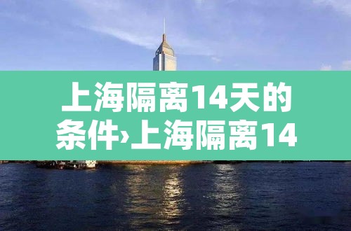 上海隔离14天的条件›上海隔离14天的条件是什么?
