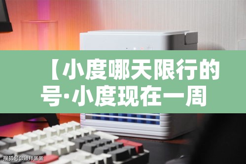 【小度哪天限行的号·小度现在一周限号时间是】 【小度哪天限行的号·小度现在一周限号时间是】