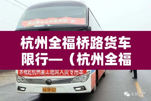 杭州全福桥路货车限行—（杭州全福桥路货车限行规定）