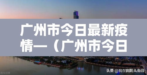 广州市今日最新疫情—（广州市今日最新疫情分布）