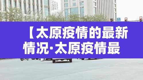 【太原疫情的最新情况·太原疫情最新消息肺炎疫情】