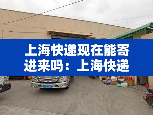 上海快递现在能寄进来吗：上海快递现在能寄进来吗最近