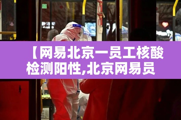 【网易北京一员工核酸检测阳性,北京网易员工新冠】