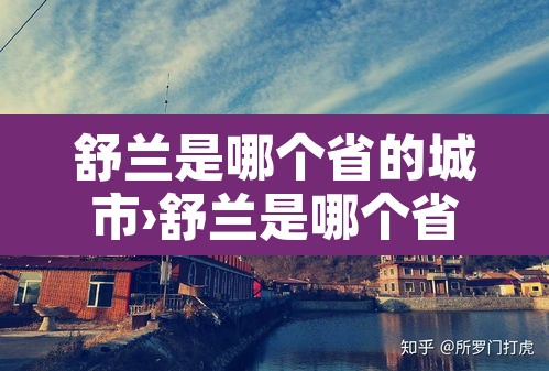 舒兰是哪个省的城市›舒兰是哪个省的城市名字 舒兰是哪个省的城市›舒兰是哪个省的城市名字