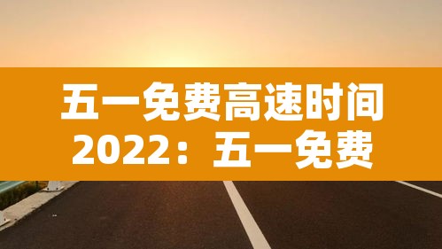 五一免费高速时间2022：五一免费高速时间2022年8月