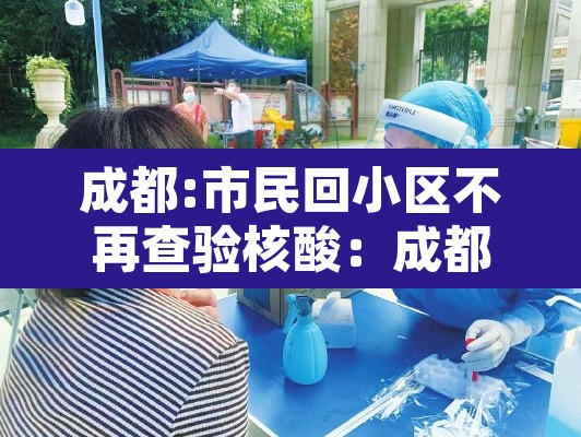 成都:市民回小区不再查验核酸：成都小区检测的核酸怎么看结果