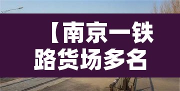 【南京一铁路货场多名装卸工核酸异常·南京货运铁路】