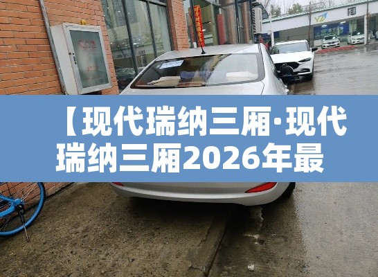 【现代瑞纳三厢·现代瑞纳三厢2026年最新款】