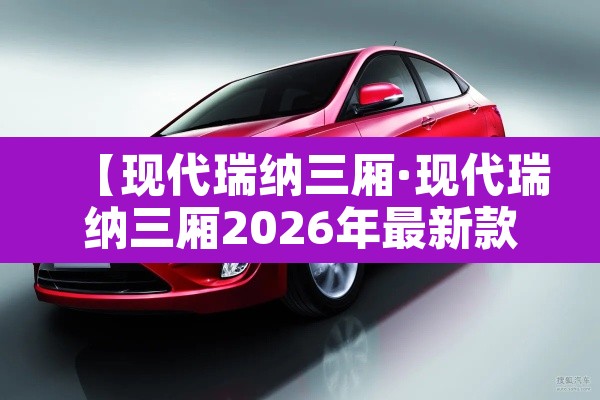 【现代瑞纳三厢·现代瑞纳三厢2026年最新款】