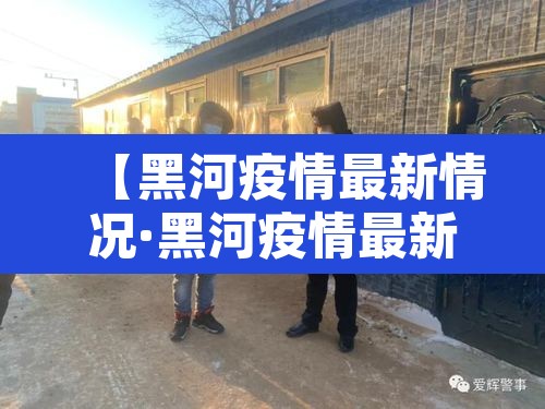 【黑河疫情最新情况·黑河疫情最新动态】