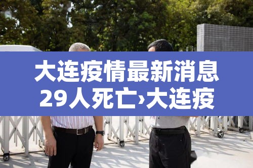 大连疫情最新消息29人死亡›大连疫情最新消息29人死亡病例